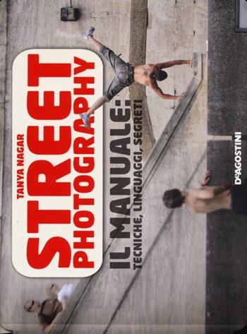 Street photography. Il manuale: tecniche, linguaggi, segreti - Tanya Nagar - Libro De Agostini 2013 | Libraccio.it