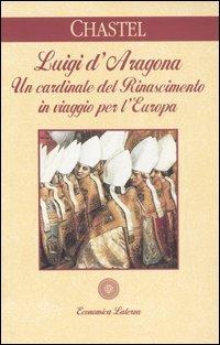 Luigi d'Aragona. Un cardinale del Rinascimento in viaggio per l'Europa - André Chastel - Libro Laterza 1995, Economica Laterza | Libraccio.it