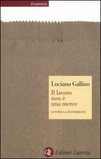 Il lavoro non è una merce. Contro la flessibilità - Luciano Gallino - Libro Laterza 2009, Economica Laterza | Libraccio.it