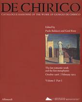 Giorgio de Chirico. Catalogue raisonné of the work of Giorgio de Chirico. Ediz. a colori. Vol. 1\1: late romantic work and the firt metaphysics. October 1908-February 1912, The.