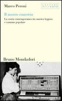Il nostro concerto. La storia contemporanea tra musica leggera e canzone popolare - Marco Peroni - Libro Mondadori Bruno 2005, Testi e pretesti | Libraccio.it