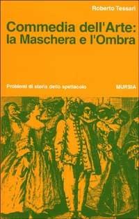 Commedia dell'arte: la maschera e l'ombra - Roberto Tessari - Libro Ugo Mursia Editore 1989, Problemi di storia dello spettacolo | Libraccio.it