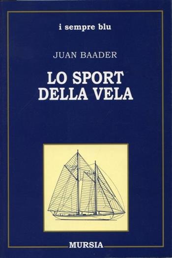 Lo sport della vela - Juan Baader - Libro Ugo Mursia Editore 2011, Biblioteca del mare. I sempre blu | Libraccio.it