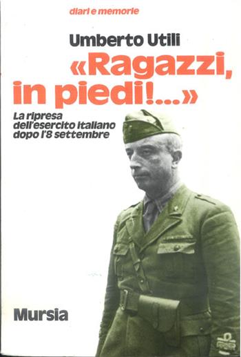 Ragazzi, in piedi! La ripresa dell'esercito italiano dopo l'8 settembre - Umberto Utili - Libro Ugo Mursia Editore 1995, Diari e memorie | Libraccio.it