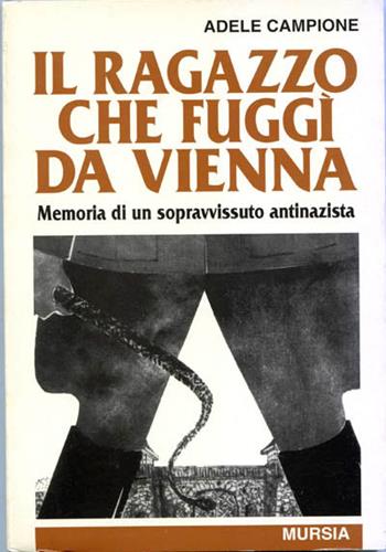 Il ragazzo che fuggì da Vienna. Memoria di un sopravvissuto antinazista - Adele Campione - Libro Ugo Mursia Editore 2011, Testimonianze fra cron. e st. Fascismo | Libraccio.it