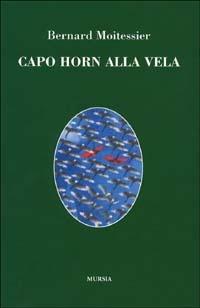 Capo Horn alla vela. 14000 miglia senza scalo - Bernard Moitessier - Libro Ugo Mursia Editore 2011, Quelli di Capo Horn | Libraccio.it