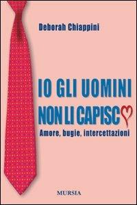 Io gli uomini non li capisco - Deborah Chiappini - Libro Ugo Mursia Editore 2011 | Libraccio.it