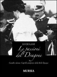 Le passioni del dragone. Cavalli e donne: Caprilli campione della Belle époque - Lucio Lami - Libro Ugo Mursia Editore 2009 | Libraccio.it