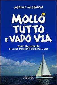 Mollo tutto e vado via. Come organizzare un anno sabbatico in barca a vela - Gabriele Mazzoleni - Libro Ugo Mursia Editore 2010 | Libraccio.it
