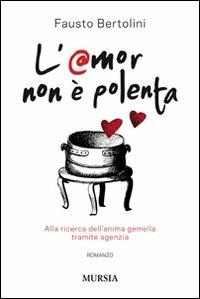 L' amor non è polenta. Alla ricerca dell'anima gemella tramite agenzia - Fausto Bertolini - Libro Ugo Mursia Editore 2011, Romanzi Mursia | Libraccio.it