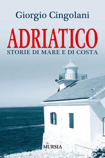 Adriatico. Storie di mare e di costa - Giorgio Cingolani - Libro Ugo Mursia Editore 2015, Biblioteca del mare | Libraccio.it