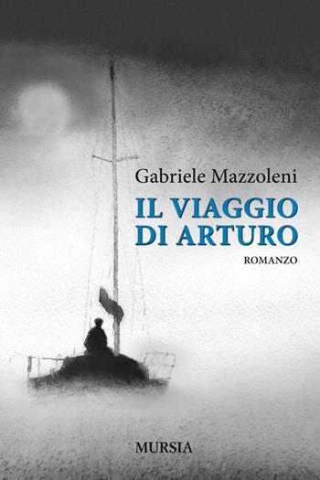 Il viaggio di Arturo - Gabriele Mazzoleni - Libro Ugo Mursia Editore 2018, Biblioteca del mare | Libraccio.it