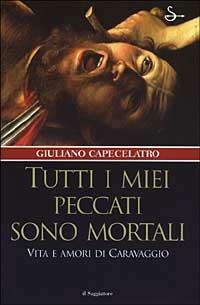 Tutti i miei peccati sono mortali. Vita e amori di Caravaggio - Giuliano Capecelatro - Libro Il Saggiatore 2003, Nuovi saggi | Libraccio.it