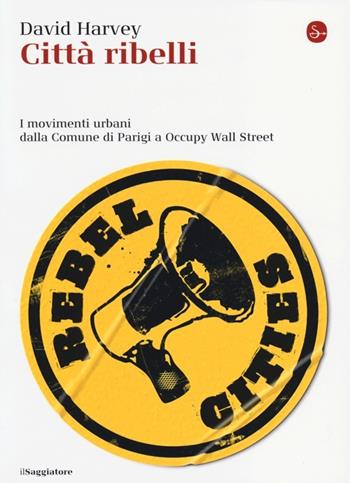 Città ribelli. I movimenti urbani dalla Comune di Parigi a Occupy Wall Street - David Harvey - Libro Il Saggiatore 2013, La cultura | Libraccio.it