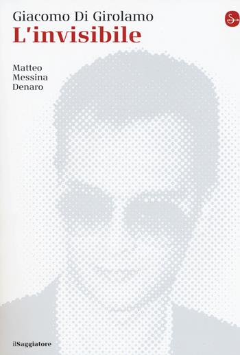 L'invisibile. Matteo Messina Denaro - Giacomo Di Girolamo - Libro Il Saggiatore 2017, La cultura | Libraccio.it