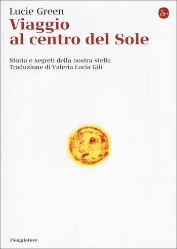Viaggio al centro del Sole. Storia e segreti della nostra stella - Lucie Green - Libro Il Saggiatore 2018, La cultura | Libraccio.it