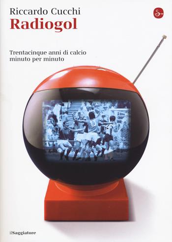 Radiogol. Trentacinque anni di calcio minuto per minuto - Riccardo Cucchi - Libro Il Saggiatore 2018, La cultura | Libraccio.it