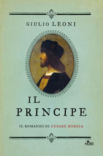 Il principe. Il romanzo di Cesare Borgia - Giulio Leoni - Libro Nord 2018, Narrativa Nord | Libraccio.it