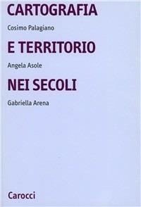 Cartografia e territorio nei secoli - Cosimo Palagiano, Angela Asole, Gabriella Arena - Libro Carocci 1984, Università | Libraccio.it
