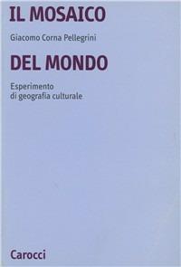 Il mosaico del mondo. Esperimento di geografia culturale - Giacomo Corna Pellegrini - Libro Carocci 2000, Università | Libraccio.it
