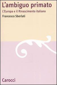 L' ambiguo primato. L'Europa e il Rinascimento italiano - Francesco Sberlati - Libro Carocci 2004, Lingue e letterature Carocci | Libraccio.it