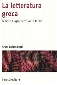 La letteratura greca. Tempi e luoghi, occasioni e forme - Anna Beltrametti - Libro Carocci 2005, Manuali universitari | Libraccio.it