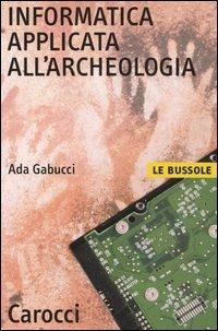 Informatica applicata all'archeologia - Ada Gabucci - Libro Carocci 2005, Le bussole | Libraccio.it