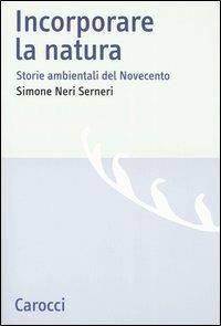 Incorporare la natura. Storie ambientali del Novecento - Simone Neri Serneri - Libro Carocci 2005, Studi storici Carocci | Libraccio.it