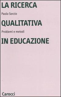 La ricerca qualitativa in educazione. Problemi e metodi - Paolo Sorzio - Libro Carocci 2006, Università | Libraccio.it