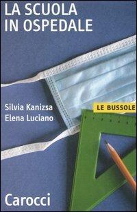 La scuola in ospedale - Silvia Kanizsa, Elena Luciano - Libro Carocci 2006, Le bussole | Libraccio.it