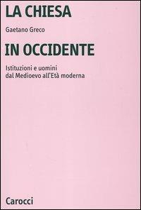 La Chiesa in Occidente. Istituzioni e uomini dal Medioevo all'età moderna - Gaetano Greco - Libro Carocci 2006, Università | Libraccio.it