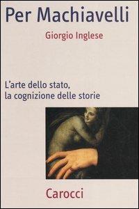 Per Machiavelli. L'arte dello stato, la cognizione delle storie - Giorgio Inglese - Libro Carocci 2006, Frecce | Libraccio.it