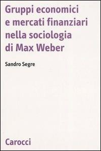 Gruppi economici e mercati finanziari nella sociologia di Max Weber - Sandro Segre - Libro Carocci 2006, Biblioteca di testi e studi | Libraccio.it