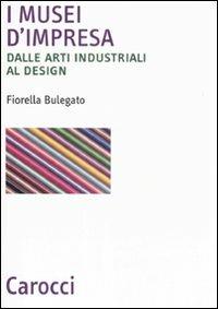 I musei d'impresa. Dalle arti industriali al design - Fiorella Bulegato - Libro Carocci 2008, Biblioteca archit., urban. e design | Libraccio.it