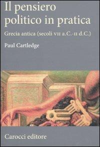 Il pensiero politico in pratica. Grecia antica (secoli VII a.C.-II d.C.) - Paul Cartledge - Libro Carocci 2011, Saggi | Libraccio.it
