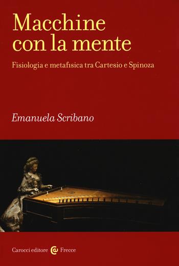 Macchine con la mente. Fisiologia e metafisica tra Cartesio e Spinoza - Emanuela Scribano - Libro Carocci 2015, Frecce | Libraccio.it