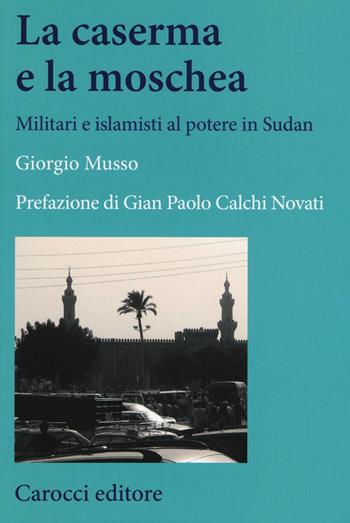 La moschea e la caserma. Islamisti e militari al potere in Sudan (1989-2011) - Giorgio Musso - Libro Carocci 2017, Studi storici Carocci | Libraccio.it