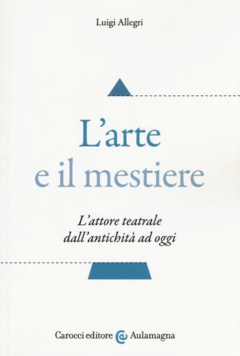 L'arte e il mestiere. L'attore teatrale dall'antichità ad oggi - Luigi Allegri - Libro Carocci 2016, Aulamagna | Libraccio.it