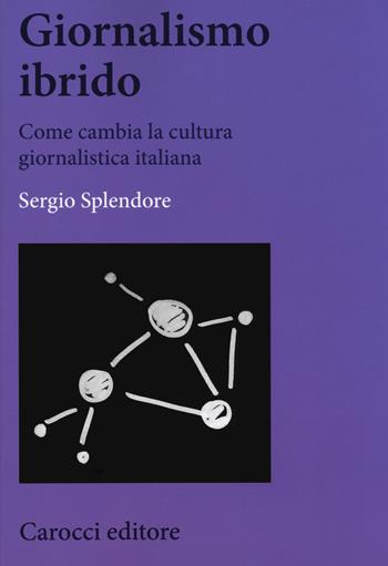 Giornalismo ibrido. Come cambia la cultura giornalistica italiana - Sergio Splendore - Libro Carocci 2017, Biblioteca di testi e studi | Libraccio.it