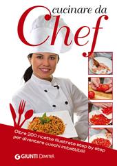 Cucinare da chef. Oltre 200 ricette illustrate step by step per diventare cuochi imbattibili!