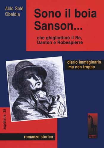 Sono il boia Sanson... che ghigliottinò il Re, Danton e Robespierre - Aldo Solé Obaldia - Libro Massari Editore 2021, Aspidistra | Libraccio.it