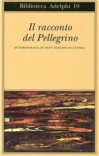 Il racconto del pellegrino. Autobiografia di sant'Ignazio di Loyola - Ignazio di Loyola (sant') - Libro Adelphi 1996, Biblioteca Adelphi | Libraccio.it