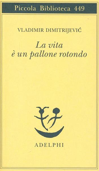 La vita è un pallone rotondo - Vladimir Dimitrijevic - Libro Adelphi 2000, Piccola biblioteca Adelphi | Libraccio.it