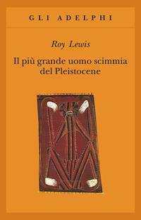 Il più grande uomo scimmia del pleistocene - Roy Lewis - Libro Adelphi 2001, Gli Adelphi | Libraccio.it