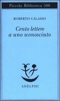 Cento lettere a uno sconosciuto - Roberto Calasso - Libro Adelphi 2003, Piccola biblioteca Adelphi | Libraccio.it