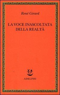 La voce inascoltata della realtà - René Girard - Libro Adelphi 2006, Saggi. Nuova serie | Libraccio.it
