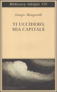 Ti ucciderò, mia capitale - Giorgio Manganelli - Libro Adelphi 2011, Biblioteca Adelphi | Libraccio.it