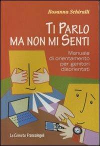 Ti parlo ma non mi senti. Manuale di orientamento per genitori disorientati - Rosanna Schiralli - Libro Franco Angeli 2011, Le comete | Libraccio.it