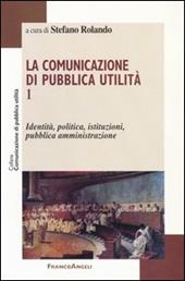 La comunicazione di pubblica utilità. Vol. 1: Identità, politica, istituzioni, pubblica amministrazione.