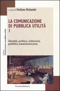 La comunicazione di pubblica utilità. Vol. 1: Identità, politica, istituzioni, pubblica amministrazione.  - Libro Franco Angeli 2004, Comunicazione di pubblica utilità | Libraccio.it